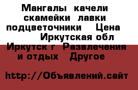 Мангалы, качели, скамейки, лавки, подцветочники. › Цена ­ 4 500 - Иркутская обл., Иркутск г. Развлечения и отдых » Другое   